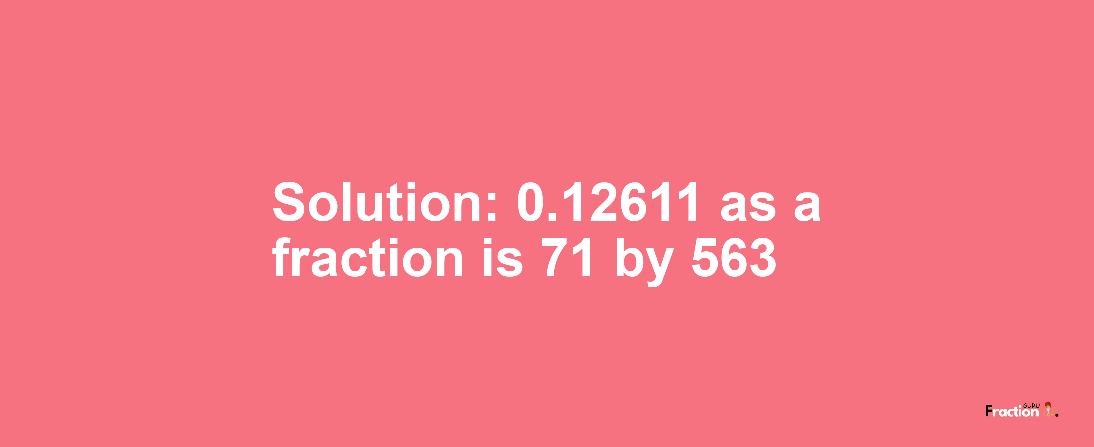 Solution:0.12611 as a fraction is 71/563